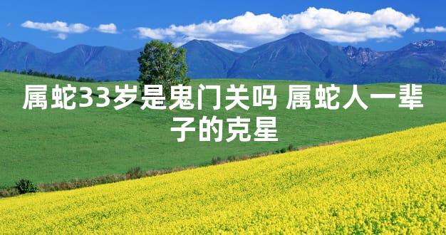 属蛇33岁是鬼门关吗 属蛇人一辈子的克星